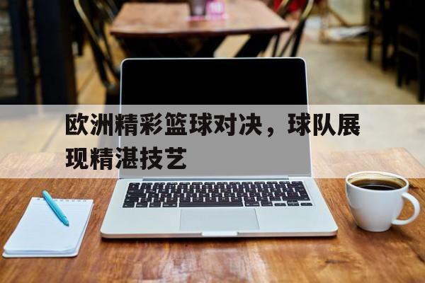 关于欧洲精彩篮球对决，球队展现精湛技艺的信息