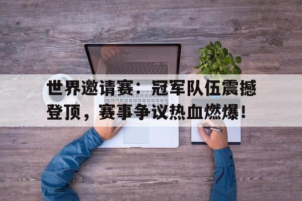 世界邀请赛：冠军队伍震撼登顶，赛事争议热血燃爆！