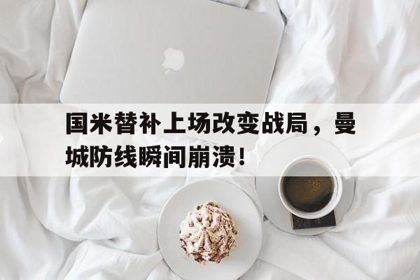 国米替补上场改变战局，曼城防线瞬间崩溃！