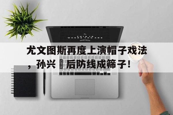尤文图斯再度上演帽子戏法，孙兴慜后防线成筛子！