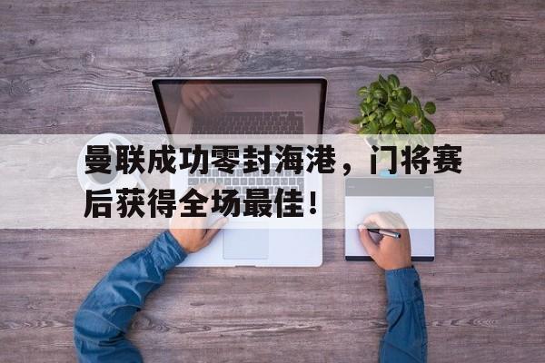 曼联成功零封海港，门将赛后获得全场最佳！曼联门将转会