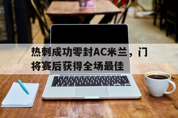 热刺成功零封AC米兰，门将赛后获得全场最佳