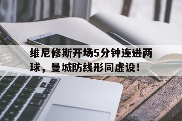 维尼修斯开场5分钟连进两球，曼城防线形同虚设！
