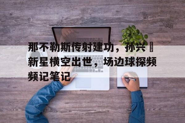 那不勒斯传射建功，孙兴慜新星横空出世，场边球探频频记笔记